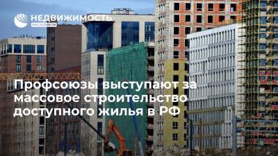 Профсоюзы выступают за массовое строительство доступного жилья в РФ - realty.ria.ru - Москва - Россия - Строительство