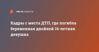 Кадры с места ДТП, где погибла беременная двойней 16-летняя девушка - ren.tv - Пермский край