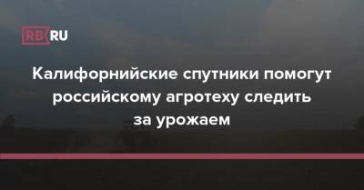 Калифорнийские спутники помогут российскому агротеху следить за урожаем - rb.ru - Россия - США - шт. Калифорния