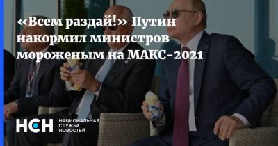 Владимир Путин - «Всем раздай!» Путин накормил министров мороженым на МАКС-2021 - nsn.fm - Россия