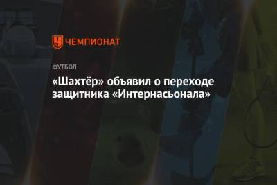 «Шахтёр» объявил о переходе защитника «Интернасьонала» - championat.com - Украина - Киев - Донецк