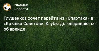 Максим Глушенков - Глушенков хочет перейти из «Спартака» в «Крылья Советов». Клубы договариваются об аренде - bombardir.ru - Самара