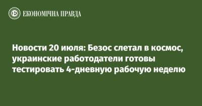 Джефф Безос - Кирилл Шевченко - Новости 20 июля: Безос слетал в космос, украинские работодатели готовы тестировать 4-дневную рабочую неделю - epravda.com.ua - Украина