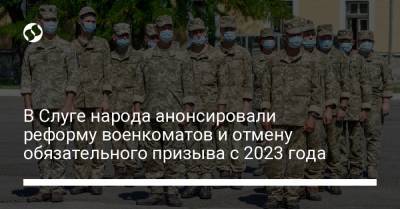 Ирина Верещук - Александр Корниенко - В Слуге народа анонсировали реформу военкоматов и отмену обязательного призыва с 2023 года - liga.net - Украина