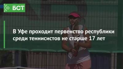 В Уфе проходит первенство республики среди теннисистов не старше 17 лет - bash.news - Москва - Россия - Башкирия - Сочи - Уфа - Тюмень - Казань - Тольятти