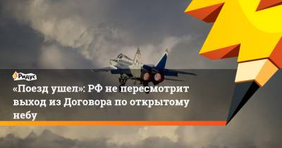 Сергей Рябков - «Поезд ушел»: РФнепересмотрит выход изДоговора по открытому небу - ridus.ru - Москва - Россия