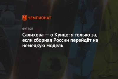 Леонид Федун - Зарема Салихова - Салихова — о Кунце: я только за, если сборная России перейдёт на немецкую модель - championat.com - Россия - Германия