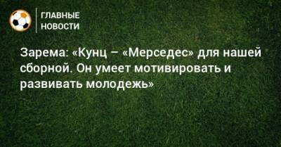 Леонид Федун - Зарема Салихова - Зарема: «Кунц – «Мерседес» для нашей сборной. Он умеет мотивировать и развивать молодежь» - bombardir.ru - Россия