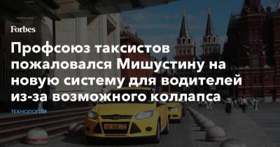 Сергей Собянин - Михаил Мишустин - Виталий Савельев - Андрей Липов - Профсоюз таксистов пожаловался Мишустину на новую систему для водителей из-за возможного коллапса - forbes.ru - Москва