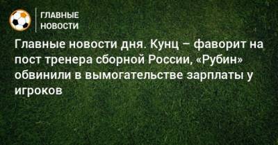 Главные новости дня. Кунц – фаворит на пост тренера сборной России, «Рубин» обвинили в вымогательстве зарплаты у игроков - bombardir.ru - Россия