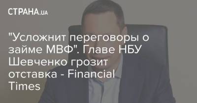Владимир Зеленский - Кирилл Шевченко - "Усложнит переговоры о займе МВФ". Главе НБУ Шевченко грозит отставка - Financial Times - strana.ua - Украина