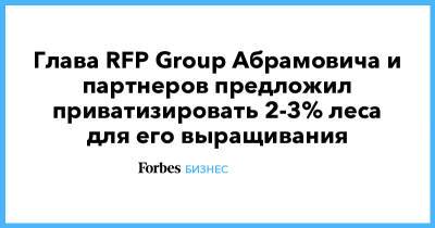 Роман Абрамович - Глава RFP Group Абрамовича и партнеров предложил приватизировать 2-3% леса для его выращивания - forbes.ru - Россия - Новая Зеландия