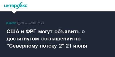 Джо Байден - США и ФРГ могут объявить о достигнутом соглашении по "Северному потоку 2" 21 июля - interfax.ru - Москва - Россия - США - Германия - Берлин