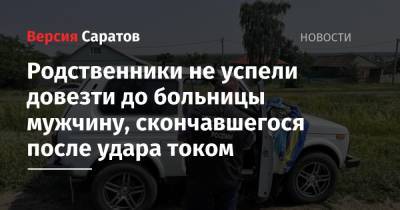 Родственники не успели довезти до больницы мужчину, скончавшегося после удара током - nversia.ru
