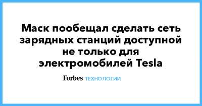 Илон Маск - Маск пообещал сделать сеть зарядных станций доступной не только для электромобилей Tesla - forbes.ru