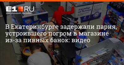 В Екатеринбурге задержали парня, устроившего погром в магазине из-за пивных банок: видео - e1.ru - Екатеринбург