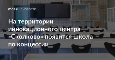 Владимир Ефимов - На территории инновационного центра «Сколково» появится школа по концессии - mos.ru - Москва - Сколково - Строительство