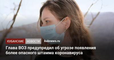 Тедрос Адханом Гебрейесус - Глава ВОЗ предупредил об угрозе появления более опасного штамма коронавируса - kubnews.ru