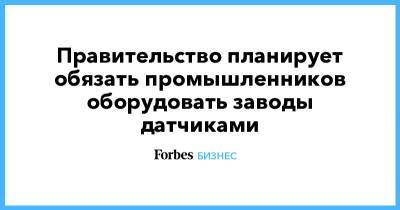 Правительство планирует обязать промышленников оборудовать заводы датчиками - forbes.ru