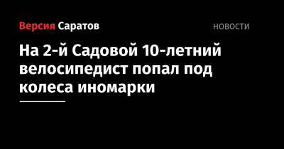 На 2-й Садовой 10-летний велосипедист попал под колеса иномарки - nversia.ru - Саратовская обл. - Саратов