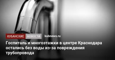 Госпиталь и многоэтажки в центре Краснодара остались без воды из-за повреждения трубопровода - kubnews.ru - Краснодарский край - Краснодар