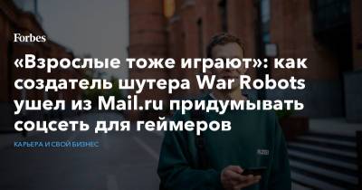 «Взрослые тоже играют»: как создатель шутера War Robots ушел из Mail.ru придумывать соцсеть для геймеров - forbes.ru