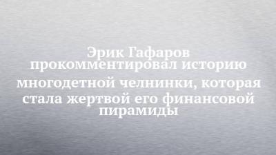 Эрик Гафаров прокомментировал историю многодетной челнинки, которая стала жертвой его финансовой пирамиды - chelny-izvest.ru - Набережные Челны