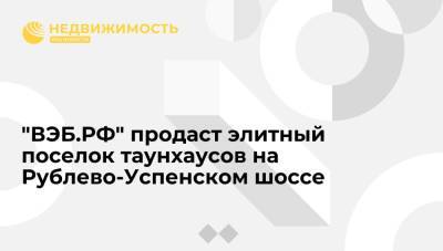 "ВЭБ.РФ" продаст элитный поселок таунхаусов на Рублево-Успенском шоссе - realty.ria.ru - Москва - Россия