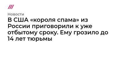 В США «короля спама» из России приговорили к уже отбытому сроку. Ему грозило до 14 лет тюрьмы - tvrain.ru - Россия - США - Санкт-Петербург - Испания