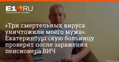 «Три смертельных вируса уничтожили моего мужа». Екатеринбургскую больницу проверят после заражения пенсионера ВИЧ - e1.ru - Россия - Екатеринбург