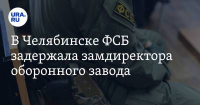 В Челябинске ФСБ задержала замдиректора оборонного завода - ura.news - Челябинская обл. - Челябинск - Копейск