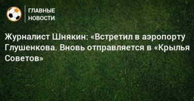 Андрей Талалаев - Максим Глушенков - Дмитрий Шнякин - Журналист Шнякин: «Встретил в аэропорту Глушенкова. Вновь отправляется в «Крылья Советов» - bombardir.ru - Москва - Московская обл. - Самара