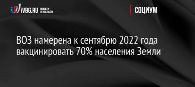 Тедрос Адханом Гебрейесус - ВОЗ намерена к сентябрю 2022 года вакцинировать 70% населения Земли - ivbg.ru - Россия - Украина - Европа
