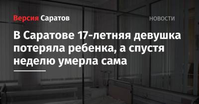 В Саратове 17-летняя девушка потеряла ребенка, а спустя неделю умерла сама - nversia.ru - Саратов