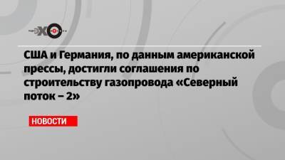 США и Германия, по данным американской прессы, достигли соглашения по строительству газопровода «Северный поток – 2» - echo.msk.ru - Россия - США - Украина - Киев - Германия - Берлин
