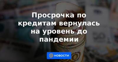 Просрочка по кредитам вернулась на уровень до пандемии - news.mail.ru - Россия