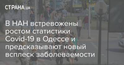 В НАН встревожены ростом статистики Covid-19 в Одессе и предсказывают новый всплеск заболеваемости - strana.ua - Украина - Одесса - Одесская обл.