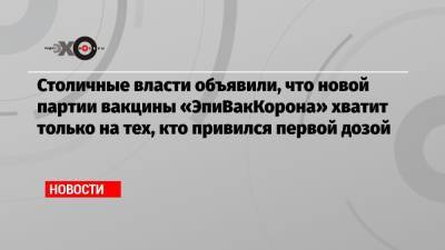 Столичные власти объявили, что новой партии вакцины «ЭпиВакКорона» хватит только на тех, кто привился первой дозой - echo.msk.ru - Москва - Новосибирск