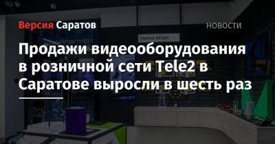 Tele2 - Продажи видеооборудования в розничной сети Tele2 в Саратове выросли в шесть раз - nversia.ru - Саратовская обл. - Саратов
