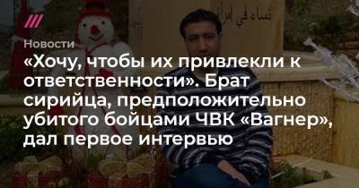 «Хочу, чтобы их привлекли к ответственности». Брат сирийца, предположительно убитого бойцами ЧВК «Вагнер», дал первое интервью - tvrain.ru - Россия - Сирия