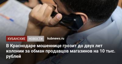 В Краснодаре мошеннице грозит до двух лет колонии за обман продавцов магазинов на 10 тыс. рублей - kubnews.ru - Россия - Краснодарский край - Краснодар