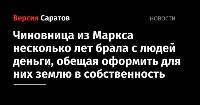 Чиновница из Маркса несколько лет брала с людей деньги, обещая оформить для них землю в собственность - nversia.ru - Саратовская обл. - район Марксовский