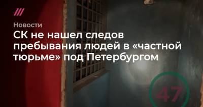СК не нашел следов пребывания людей в «частной тюрьме» под Петербургом - tvrain.ru - Санкт-Петербург
