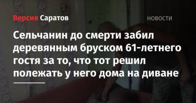 Сельчанин до смерти забил деревянным бруском 61-летнего гостя за то, что тот решил полежать у него дома на диване - nversia.ru - Саратовская обл.