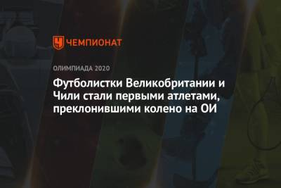Футболистки Великобритании и Чили стали первыми атлетами, преклонившими колено на ОИ - championat.com - Токио - Англия - Чили