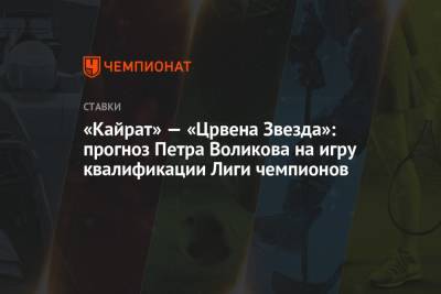 «Кайрат» — «Црвена Звезда»: прогноз Петра Воликова на игру квалификации Лиги чемпионов - championat.com - Алма-Ата - Астана