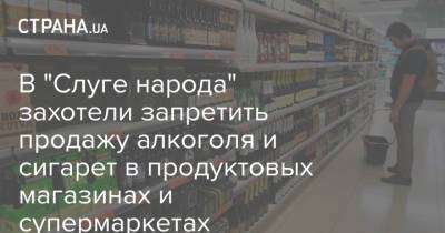 Георгий Мазурашу - В "Слуге народа" захотели запретить продажу алкоголя и сигарет в продуктовых магазинах и супермаркетах - strana.ua - Украина