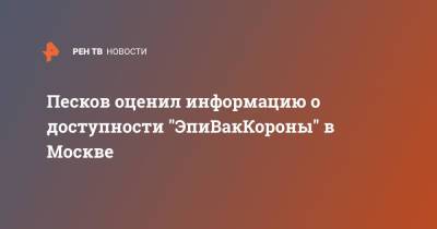 Дмитрий Песков - Песков оценил информацию о доступности "ЭпиВакКороны" в Москве - ren.tv - Москва - Россия