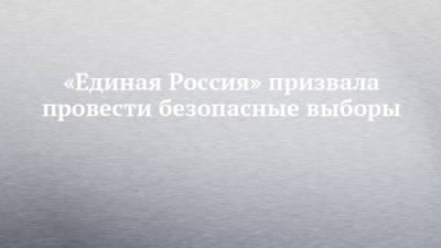 Андрей Турчак - Денис Проценко - «Единая Россия» призвала провести безопасные выборы - chelny-izvest.ru - Россия