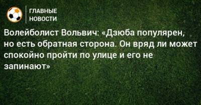 Артем Дзюбы - Максим Михайлов - Волейболист Вольвич: «Дзюба популярен, но есть обратная сторона. Он вряд ли может спокойно пройти по улице и его не запинают» - bombardir.ru - Россия
